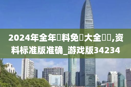 2024年全年資料免費大全優勢,资料标准版准确_游戏版34234