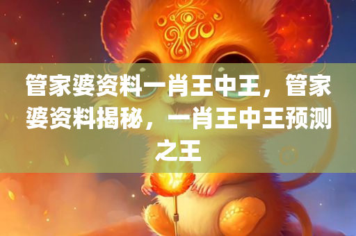 管家婆资料一肖王中王，管家婆资料揭秘，一肖王中王预测之王