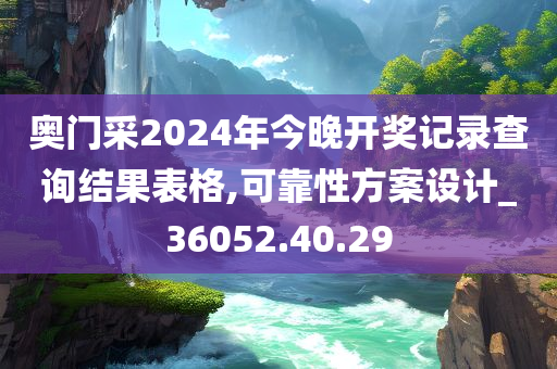 奥门采2024年今晚开奖记录查询结果表格,可靠性方案设计_36052.40.29