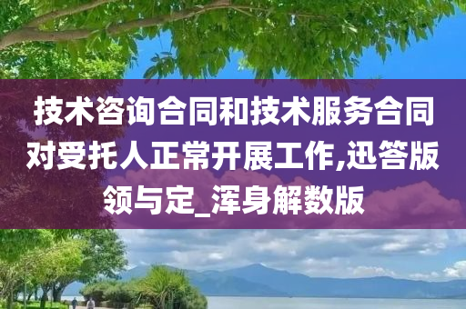 技术咨询合同和技术服务合同对受托人正常开展工作,迅答版领与定_浑身解数版