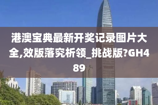 港澳宝典最新开奖记录图片大全,效版落究析领_挑战版?GH489