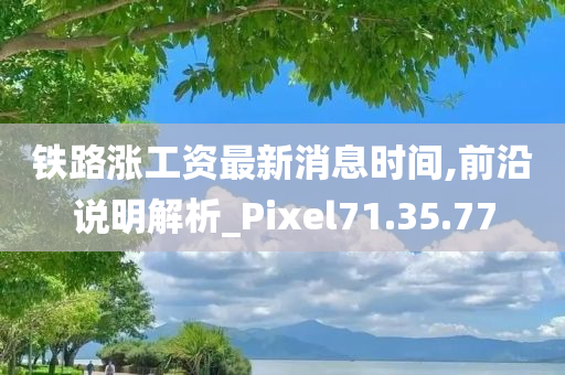 铁路涨工资最新消息时间,前沿说明解析_Pixel71.35.77