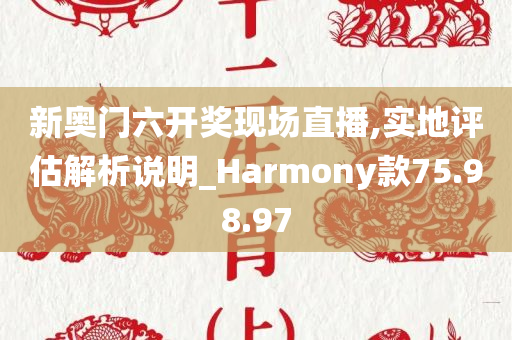 新奥门六开奖现场直播,实地评估解析说明_Harmony款75.98.97