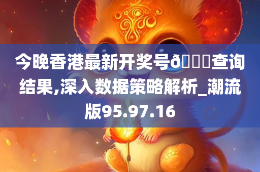 今晚香港最新开奖号??查询结果,深入数据策略解析_潮流版95.97.16