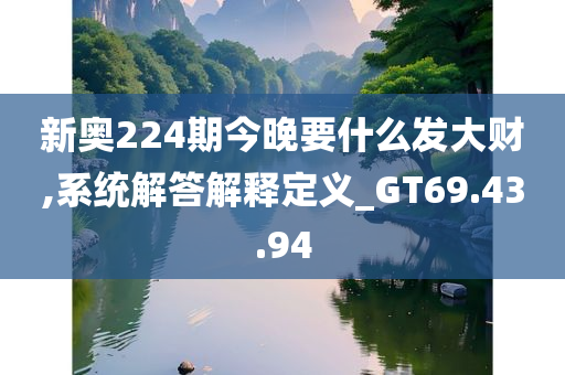 新奥224期今晚要什么发大财,系统解答解释定义_GT69.43.94