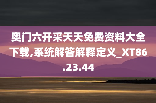 奥门六开采天天免费资料大全下载,系统解答解释定义_XT86.23.44