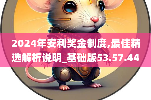 2024年安利奖金制度,最佳精选解析说明_基础版53.57.44