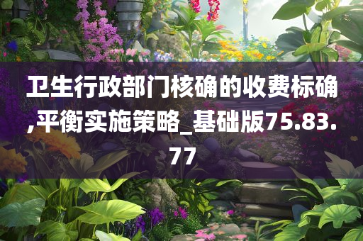 卫生行政部门核确的收费标确,平衡实施策略_基础版75.83.77