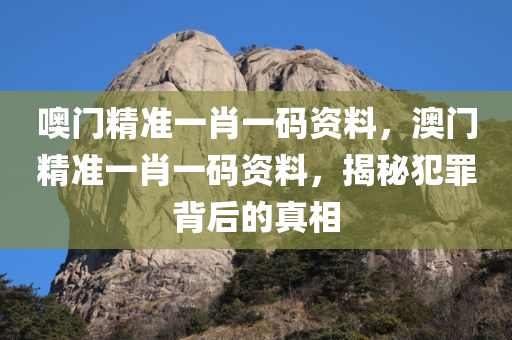 噢门精准一肖一码资料，澳门精准一肖一码资料，揭秘犯罪背后的真相