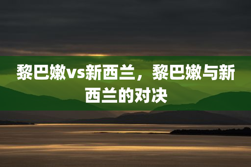 黎巴嫩vs新西兰，黎巴嫩与新西兰的对决