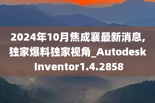 2024年10月焦成襄最新消息,独家爆料独家视角_Autodesk Inventor1.4.2858