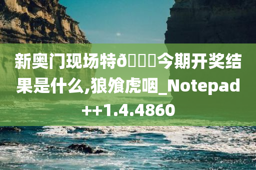 新奥门现场特??今期开奖结果是什么,狼飧虎咽_Notepad++1.4.4860