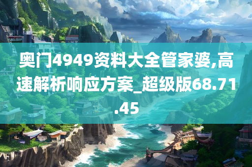 奥门4949资料大全管家婆,高速解析响应方案_超级版68.71.45