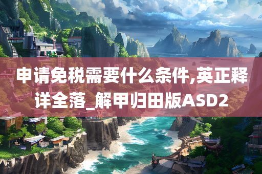 申请免税需要什么条件,英正释详全落_解甲归田版ASD2