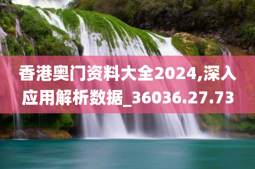 香港奥门资料大全2024,深入应用解析数据_36036.27.73