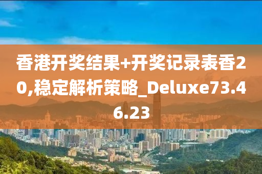 香港开奖结果+开奖记录表香20,稳定解析策略_Deluxe73.46.23