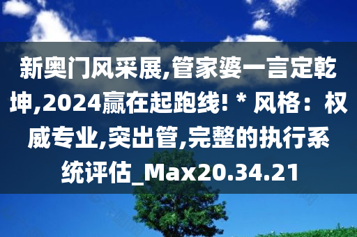 新奥门风采展,管家婆一言定乾坤,2024赢在起跑线!＊风格：权威专业,突出管,完整的执行系统评估_Max20.34.21