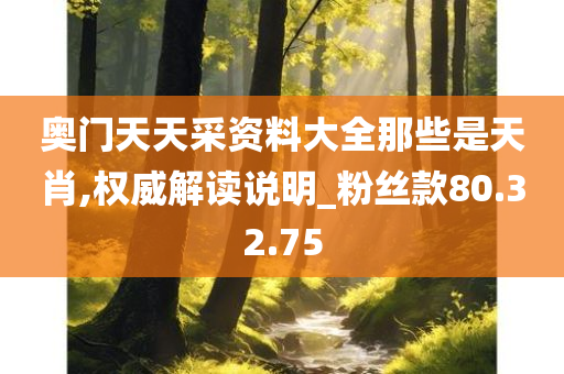 奥门天天采资料大全那些是天肖,权威解读说明_粉丝款80.32.75