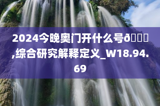 2024今晚奥门开什么号??,综合研究解释定义_W18.94.69