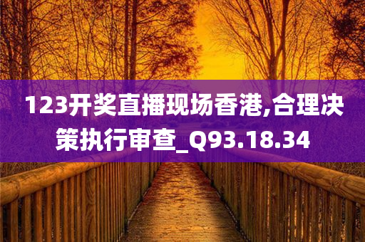 123开奖直播现场香港,合理决策执行审查_Q93.18.34