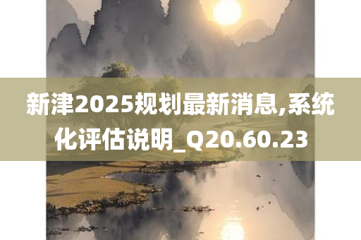 新津2025规划最新消息,系统化评估说明_Q20.60.23