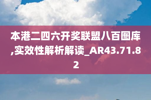 本港二四六开奖联盟八百图库,实效性解析解读_AR43.71.82
