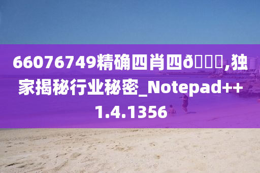 66076749精确四肖四??,独家揭秘行业秘密_Notepad++1.4.1356