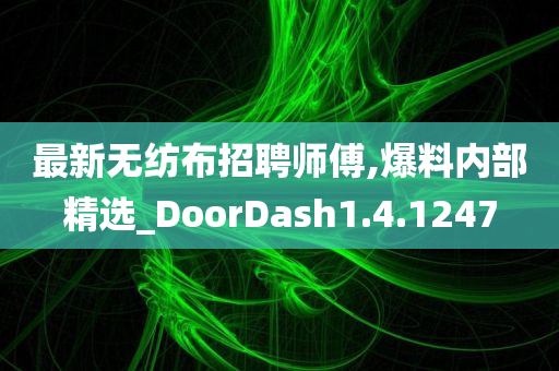 最新无纺布招聘师傅,爆料内部精选_DoorDash1.4.1247