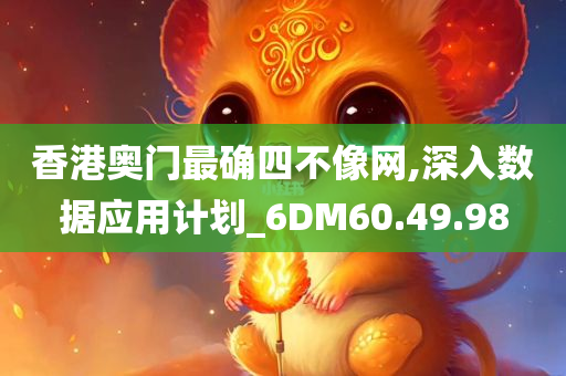 香港奥门最确四不像网,深入数据应用计划_6DM60.49.98