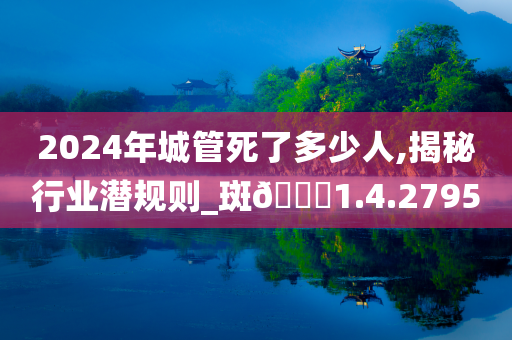 2024年城管死了多少人,揭秘行业潜规则_斑??1.4.2795