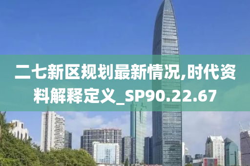 二七新区规划最新情况,时代资料解释定义_SP90.22.67