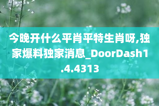 今晚开什么平肖平特生肖呀,独家爆料独家消息_DoorDash1.4.4313