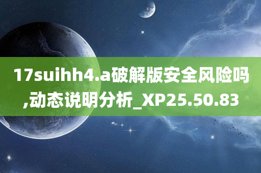 17suihh4.a破解版安全风险吗,动态说明分析_XP25.50.83