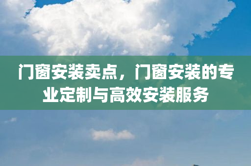 门窗安装卖点，门窗安装的专业定制与高效安装服务