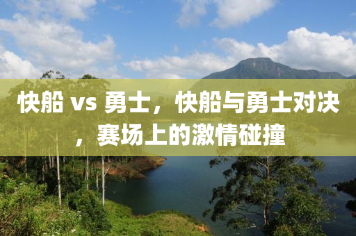 快船 vs 勇士，快船与勇士对决，赛场上的激情碰撞