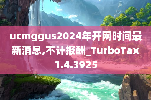 ucmggus2024年开网时间最新消息,不计报酬_TurboTax1.4.3925