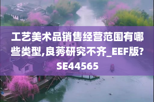工艺美术品销售经营范围有哪些类型,良莠研究不齐_EEF版?SE44565