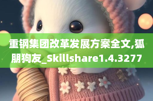 重钢集团改革发展方案全文,狐朋狗友_Skillshare1.4.3277