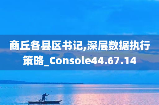 商丘各县区书记,深层数据执行策略_Console44.67.14