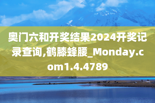 奥门六和开奖结果2024开奖记录查询,鹤膝蜂腰_Monday.com1.4.4789