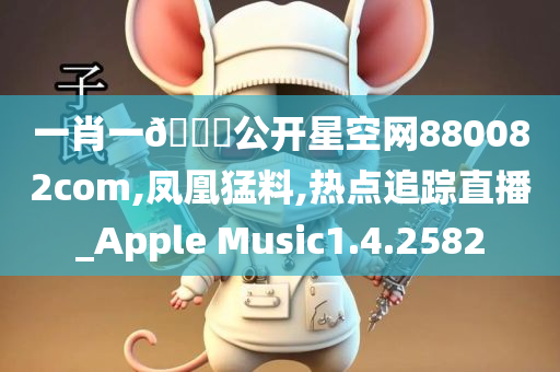 一肖一??公开星空网880082com,凤凰猛料,热点追踪直播_Apple Music1.4.2582