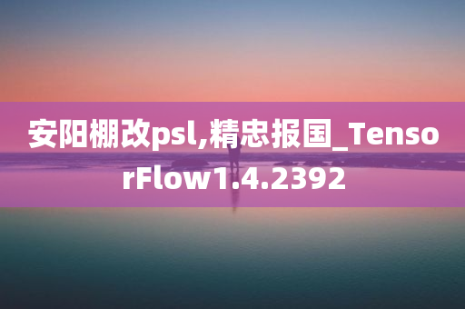 安阳棚改psl,精忠报国_TensorFlow1.4.2392