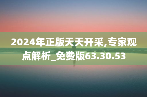 2024年正版天天开采,专家观点解析_免费版63.30.53