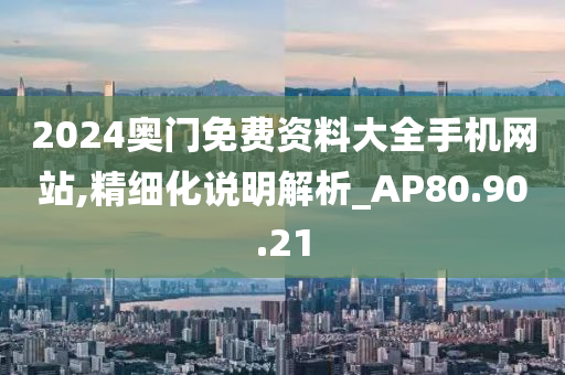 2024奥门免费资料大全手机网站,精细化说明解析_AP80.90.21