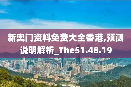 新奥门资料免费大全香港,预测说明解析_The51.48.19