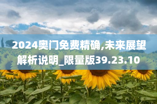 2024奥门免费精确,未来展望解析说明_限量版39.23.10