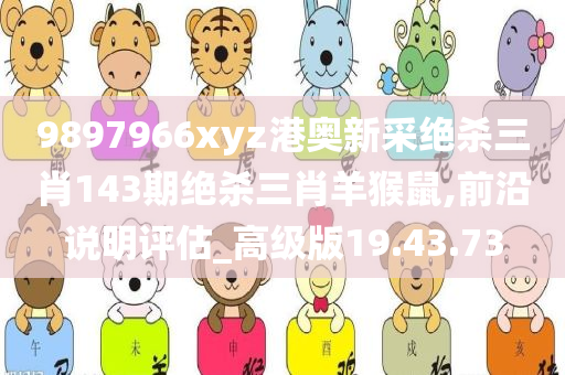 9897966xyz港奥新采绝杀三肖143期绝杀三肖羊猴鼠,前沿说明评估_高级版19.43.73