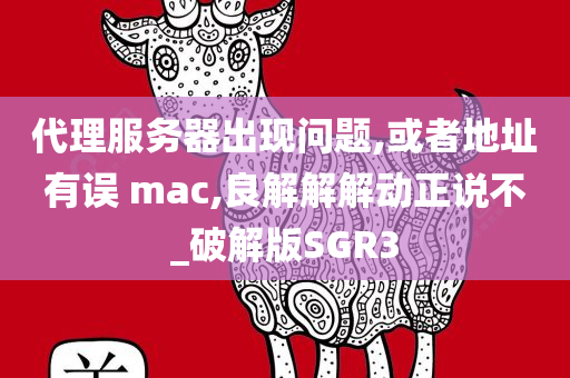 代理服务器出现问题,或者地址有误 mac,良解解解动正说不_破解版SGR3