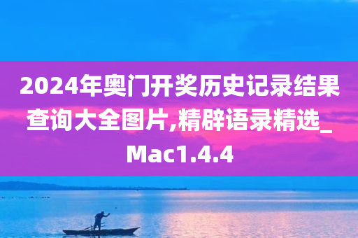 2024年奥门开奖历史记录结果查询大全图片,精辟语录精选_Mac1.4.4