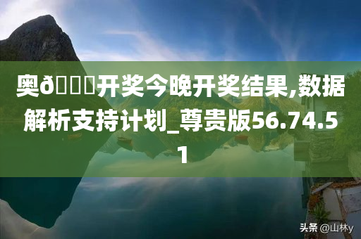 奥??开奖今晚开奖结果,数据解析支持计划_尊贵版56.74.51